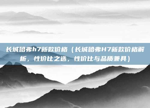 长城哈弗h7新款价格(长城哈弗H7新款价格解析,性价比之选,性价比与品质兼具)