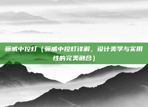 骊威中控灯（骊威中控灯详解，设计美学与实用性的完美融合）