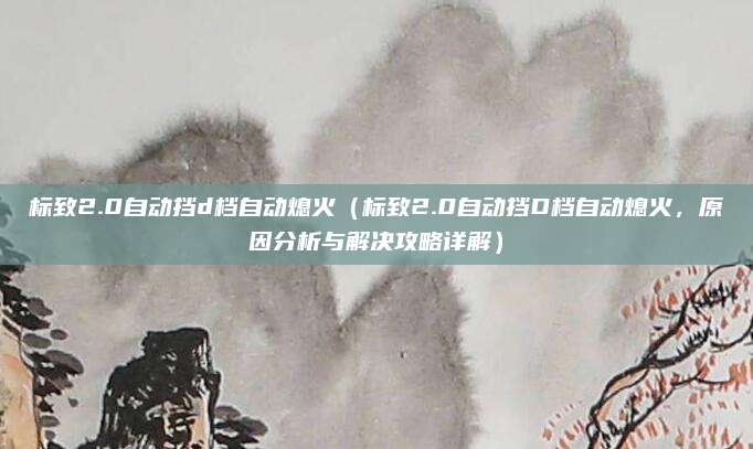 标致2.0自动挡d档自动熄火(标致2.0自动挡D档自动熄火,原因分析与解决攻略详解)