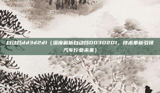 自动挡dd3d2d1(深度解析自动挡DD3D2D1,技术革新引领汽车行业未来)