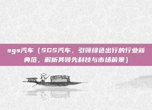 sgs汽车(SGS汽车,引领绿色出行的行业新典范,解析其领先科技与市场前景)