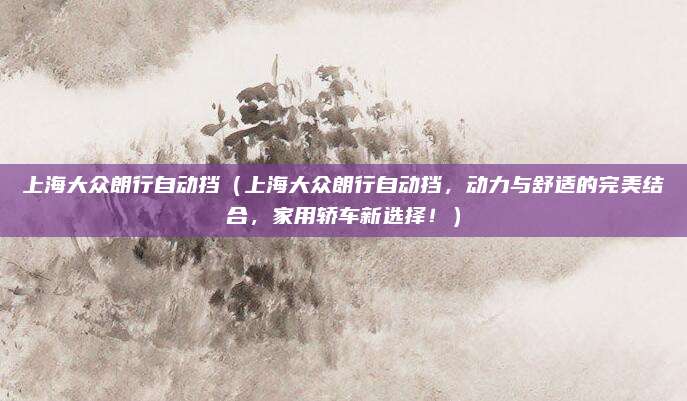 上海大众朗行自动挡(上海大众朗行自动挡,动力与舒适的完美结合,家用轿车新选择!)