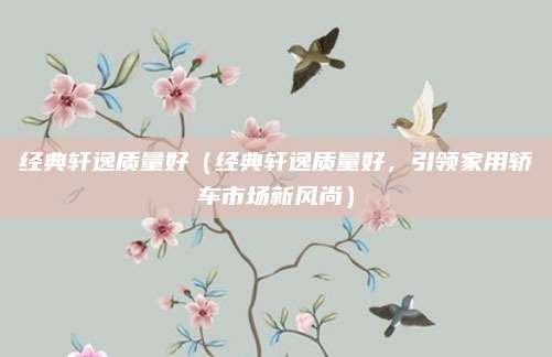 经典轩逸质量好(经典轩逸质量好,引领家用轿车市场新风尚)