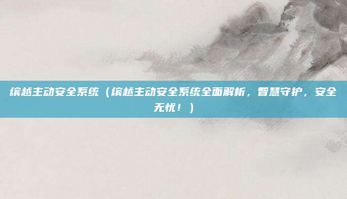 缤越主动安全系统(缤越主动安全系统全面解析,智慧守护,安全无忧!)