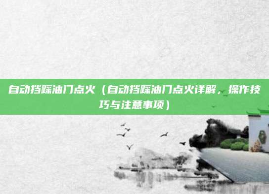 自动挡踩油门点火(自动挡踩油门点火详解,操作技巧与注意事项)