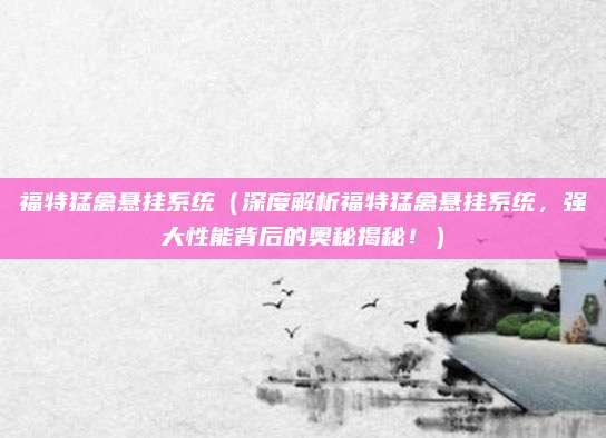 福特猛禽悬挂系统(深度解析福特猛禽悬挂系统,强大性能背后的奥秘揭秘!)