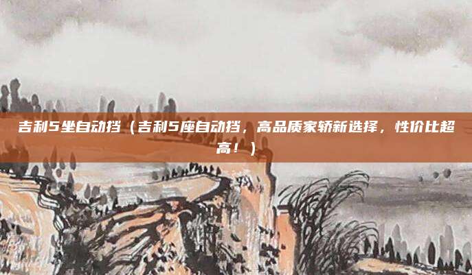 吉利5坐自动挡(吉利5座自动挡,高品质家轿新选择,性价比超高!)
