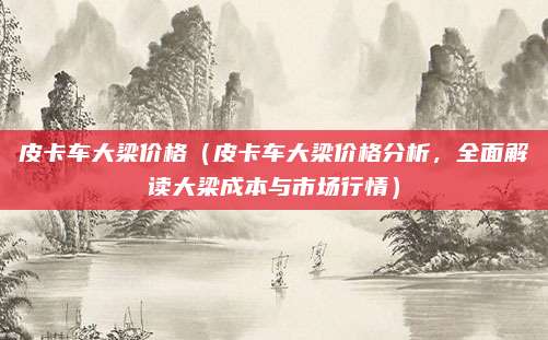 皮卡车大梁价格(皮卡车大梁价格分析,全面解读大梁成本与市场行情)