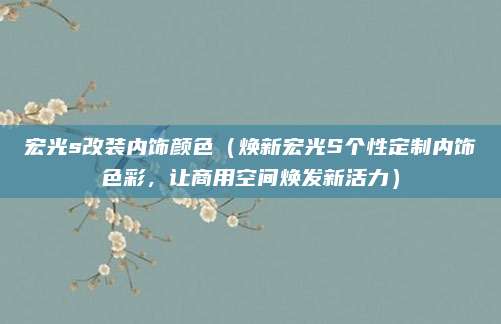 宏光s改装内饰颜色(焕新宏光S个性定制内饰色彩,让商用空间焕发新活力)
