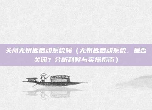 关闭无钥匙启动系统吗(无钥匙启动系统,是否关闭?分析利弊与实操指南)