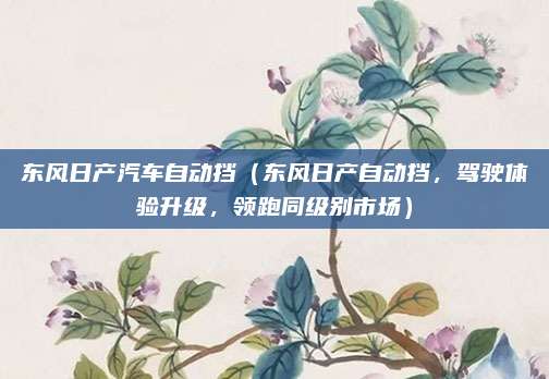 东风日产汽车自动挡(东风日产自动挡,驾驶体验升级,领跑同级别市场)