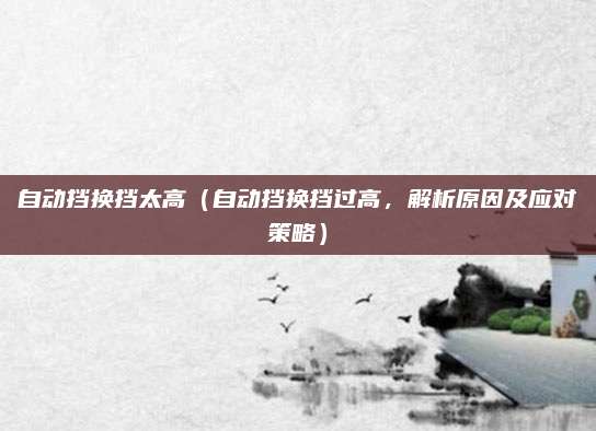 自动挡换挡太高(自动挡换挡过高,解析原因及应对策略)