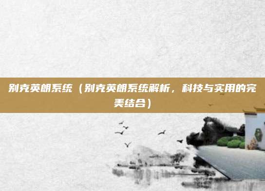 别克英朗系统(别克英朗系统解析,科技与实用的完美结合)