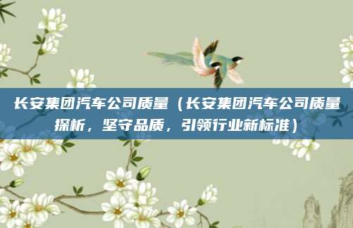 长安集团汽车公司质量(长安集团汽车公司质量探析,坚守品质,引领行业新标准)