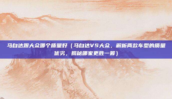 马自达跟大众哪个质量好(马自达VS大众,解析两款车型的质量优劣,揭秘哪家更胜一筹)