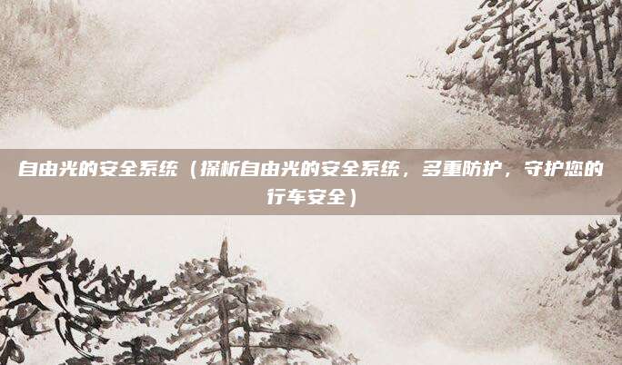 自由光的安全系统(探析自由光的安全系统,多重防护,守护您的行车安全)