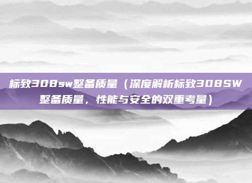 标致308sw整备质量(深度解析标致308SW整备质量,性能与安全的双重考量)