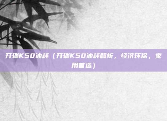 开瑞K50油耗（开瑞K50油耗解析，经济环保，家用首选）