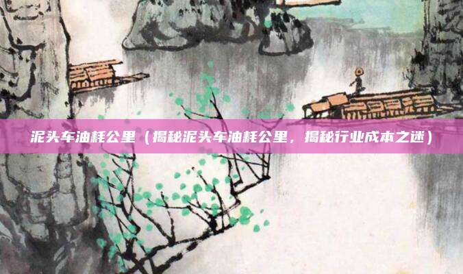 泥头车油耗公里(揭秘泥头车油耗公里,揭秘行业成本之迷)