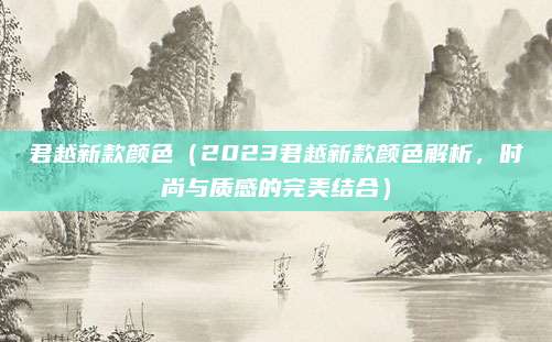 君越新款颜色(2023君越新款颜色解析,时尚与质感的完美结合)