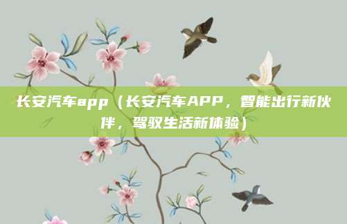 长安汽车app(长安汽车APP,智能出行新伙伴,驾驭生活新体验)