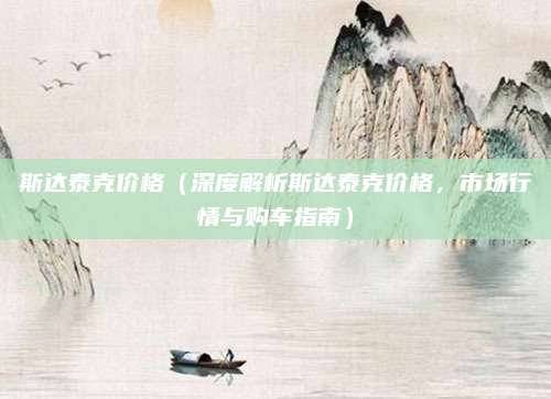 斯达泰克价格（深度解析斯达泰克价格，市场行情与购车指南）