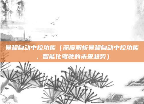 景程自动中控功能(深度解析景程自动中控功能,智能化驾驶的未来趋势)