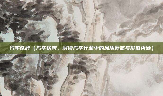汽车铁牌(汽车铁牌,解读汽车行业中的品质标志与价值内涵)