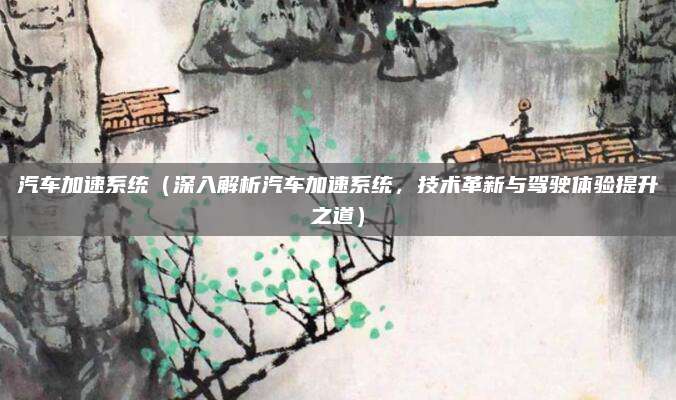 汽车加速系统(深入解析汽车加速系统,技术革新与驾驶体验提升之道)