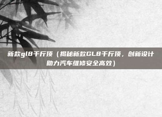 新款gl8千斤顶(揭秘新款GL8千斤顶,创新设计助力汽车维修安全高效)