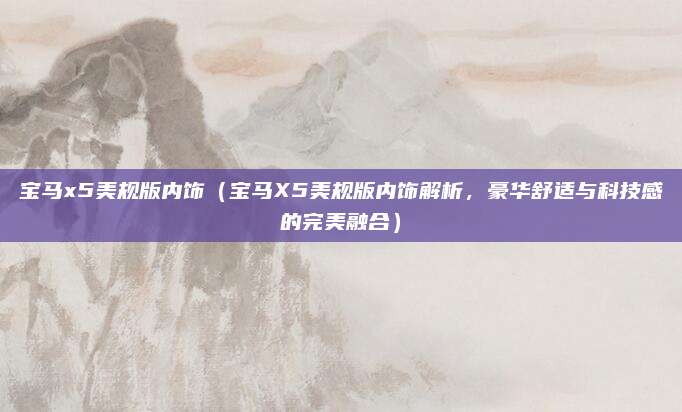 宝马x5美规版内饰(宝马X5美规版内饰解析,豪华舒适与科技感的完美融合)