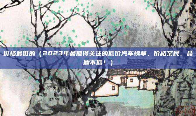 价格最低的(2023年最值得关注的低价汽车榜单,价格亲民,品质不低!)