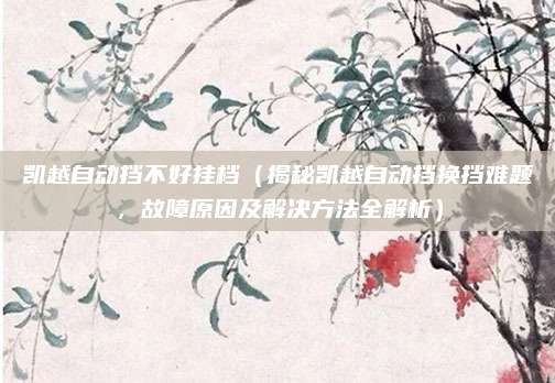 凯越自动挡不好挂档(揭秘凯越自动挡换挡难题,故障原因及解决方法全解析)
