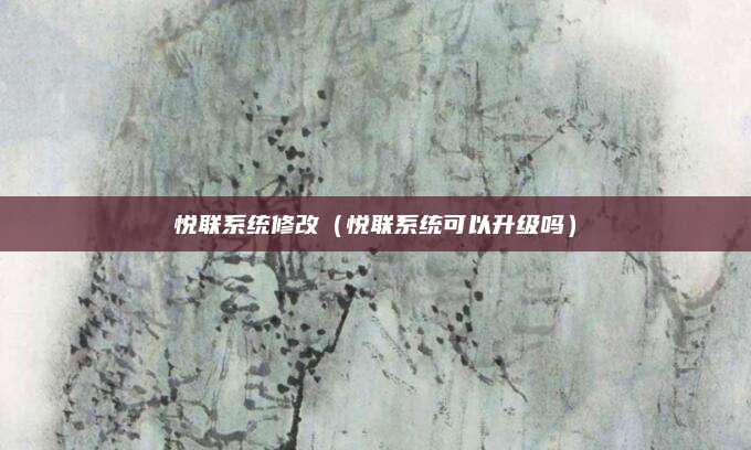悦联系统修改（悦联系统可以升级吗）