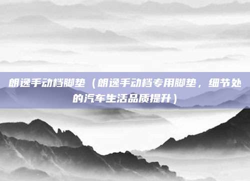 朗逸手动档脚垫(朗逸手动档专用脚垫,细节处的汽车生活品质提升)