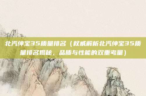 北汽绅宝35质量排名(权威解析北汽绅宝35质量排名揭秘,品质与性能的双重考量)