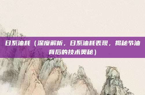 日系油耗(深度解析,日系油耗表现,揭秘节油背后的技术奥秘)