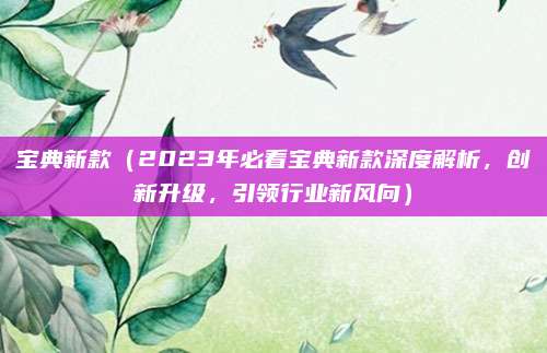 宝典新款(2023年必看宝典新款深度解析,创新升级,引领行业新风向)