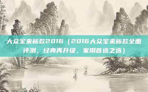 大众宝来新款2016(2016大众宝来新款全面评测,经典再升级,家用首选之选)
