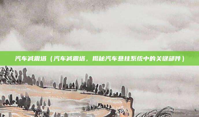 汽车减震塔(汽车减震塔,揭秘汽车悬挂系统中的关键部件)