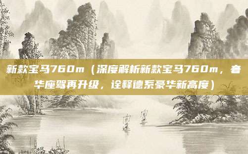 新款宝马760m(深度解析新款宝马760m,奢华座驾再升级,诠释德系豪华新高度)