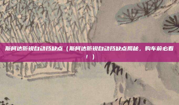 斯柯达昕锐自动挡缺点(斯柯达昕锐自动挡缺点揭秘,购车前必看!)