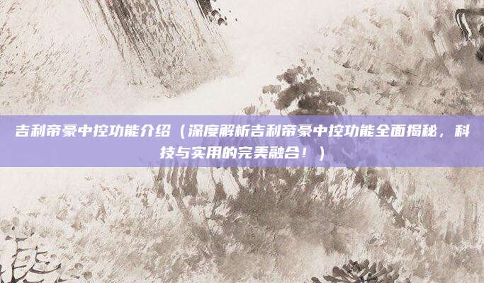 吉利帝豪中控功能介绍(深度解析吉利帝豪中控功能全面揭秘,科技与实用的完美融合!)
