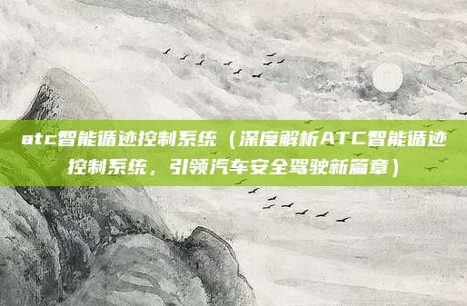 atc智能循迹控制系统（深度解析ATC智能循迹控制系统，引领汽车安全驾驶新篇章）