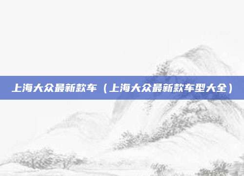 上海大众最新款车(上海大众最新款车型大全)
