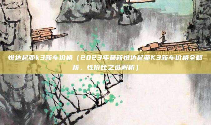 悦达起亚k3新车价格（2023年最新悦达起亚K3新车价格全解析，性价比之选解析）