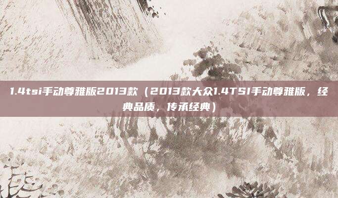 1.4tsi手动尊雅版2013款(2013款大众1.4TSI手动尊雅版,经典品质,传承经典)