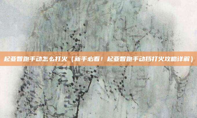 起亚智跑手动怎么打火（新手必看！起亚智跑手动挡打火攻略详解）