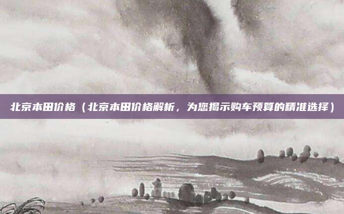 北京本田价格(北京本田价格解析,为您揭示购车预算的精准选择)