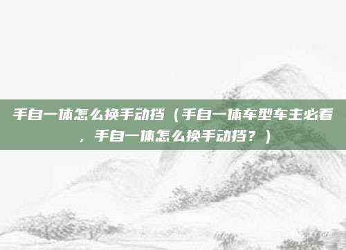 手自一体怎么换手动挡(手自一体车型车主必看,手自一体怎么换手动挡?)